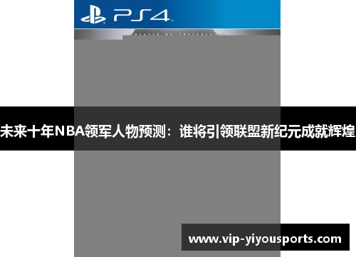 未来十年NBA领军人物预测：谁将引领联盟新纪元成就辉煌