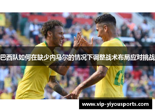 巴西队如何在缺少内马尔的情况下调整战术布局应对挑战