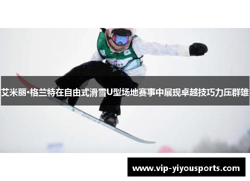 艾米丽·格兰特在自由式滑雪U型场地赛事中展现卓越技巧力压群雄