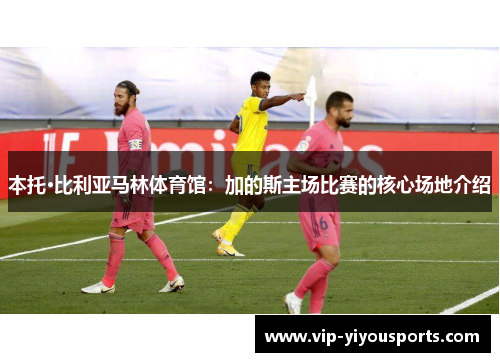 本托·比利亚马林体育馆：加的斯主场比赛的核心场地介绍