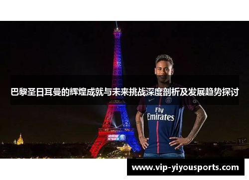巴黎圣日耳曼的辉煌成就与未来挑战深度剖析及发展趋势探讨
