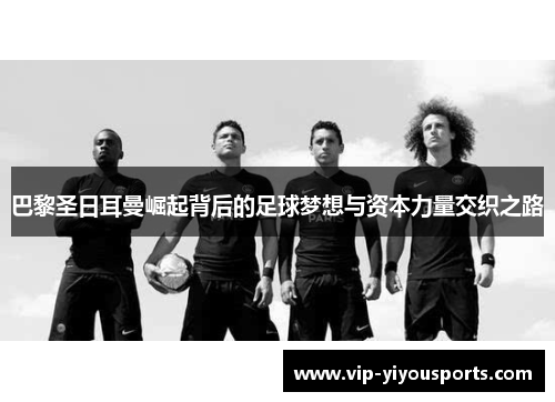 巴黎圣日耳曼崛起背后的足球梦想与资本力量交织之路