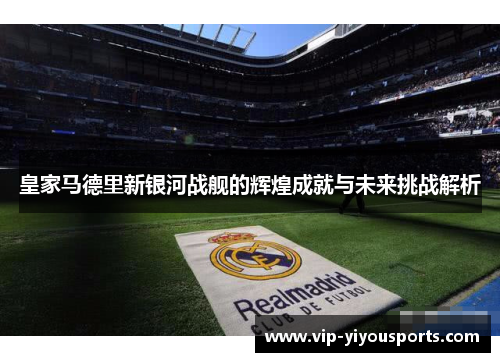 皇家马德里新银河战舰的辉煌成就与未来挑战解析