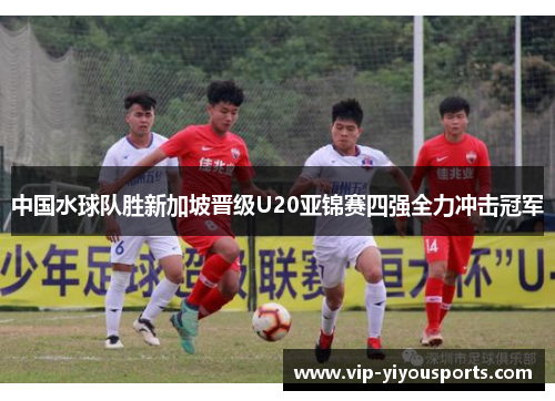 中国水球队胜新加坡晋级U20亚锦赛四强全力冲击冠军