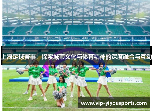上海足球赛事：探索城市文化与体育精神的深度融合与互动