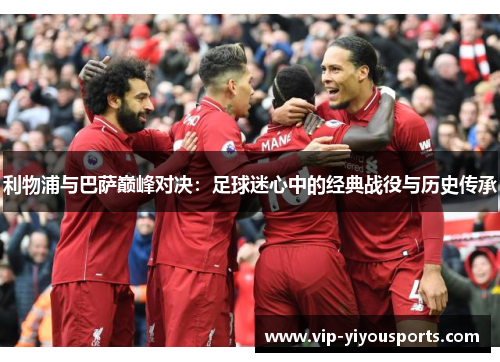 利物浦与巴萨巅峰对决：足球迷心中的经典战役与历史传承