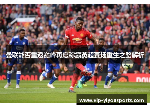 曼联能否重返巅峰再度称霸英超赛场重生之路解析