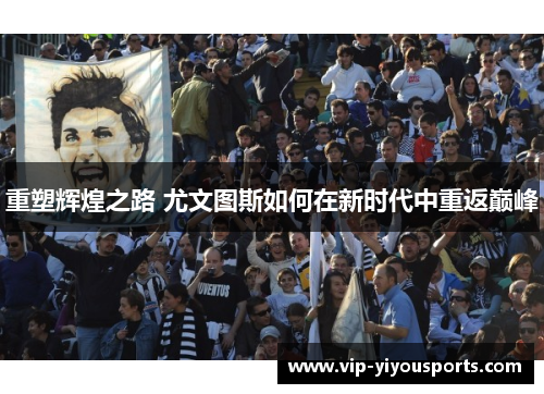 重塑辉煌之路 尤文图斯如何在新时代中重返巅峰