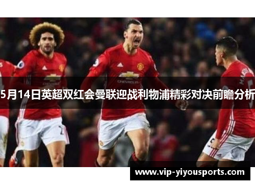 5月14日英超双红会曼联迎战利物浦精彩对决前瞻分析