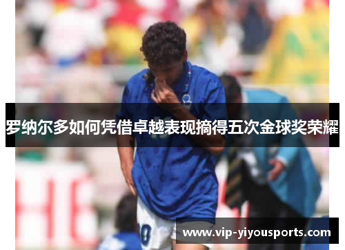 罗纳尔多如何凭借卓越表现摘得五次金球奖荣耀