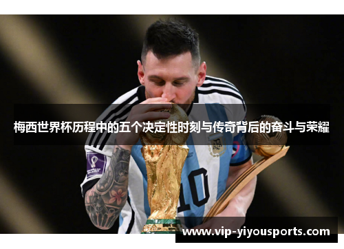 梅西世界杯历程中的五个决定性时刻与传奇背后的奋斗与荣耀