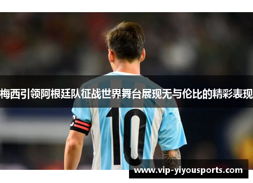 梅西引领阿根廷队征战世界舞台展现无与伦比的精彩表现