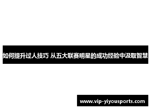 如何提升过人技巧 从五大联赛明星的成功经验中汲取智慧