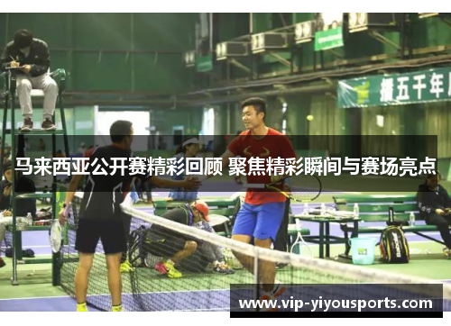 马来西亚公开赛精彩回顾 聚焦精彩瞬间与赛场亮点