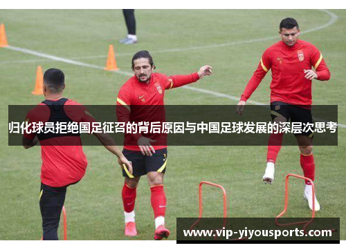 归化球员拒绝国足征召的背后原因与中国足球发展的深层次思考