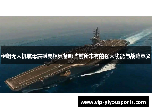 伊朗无人机航母震撼亮相具备哪些前所未有的强大功能与战略意义