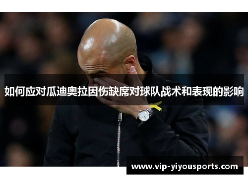 如何应对瓜迪奥拉因伤缺席对球队战术和表现的影响