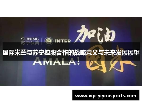 国际米兰与苏宁控股合作的战略意义与未来发展展望