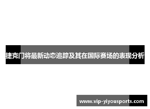 捷克门将最新动态追踪及其在国际赛场的表现分析