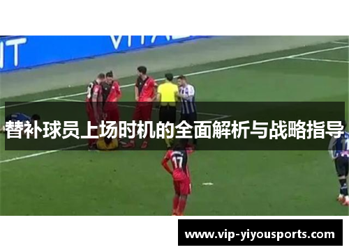 替补球员上场时机的全面解析与战略指导