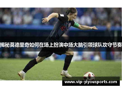 揭秘莫德里奇如何在场上扮演中场大脑引领球队攻守节奏