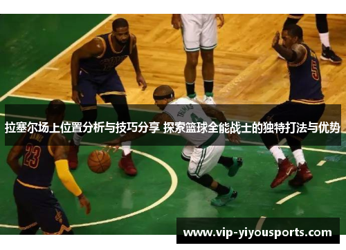 拉塞尔场上位置分析与技巧分享 探索篮球全能战士的独特打法与优势
