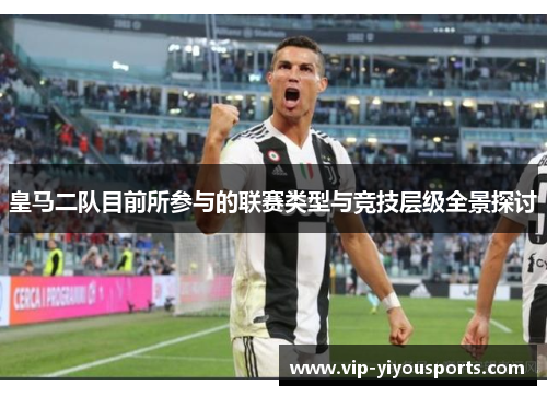 皇马二队目前所参与的联赛类型与竞技层级全景探讨